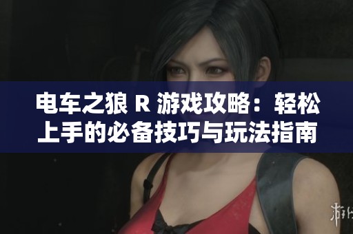 电车之狼 R 游戏攻略：轻松上手的必备技巧与玩法指南