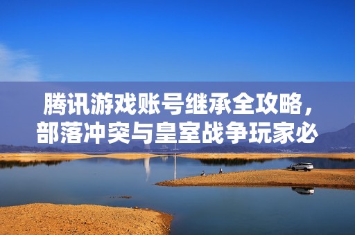 腾讯游戏账号继承全攻略，部落冲突与皇室战争玩家必读指南