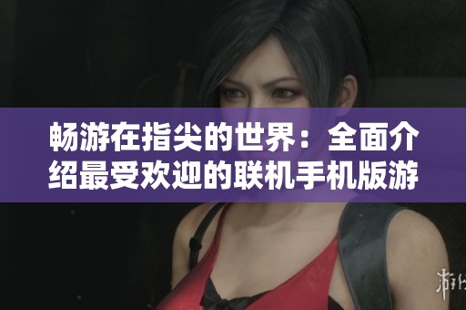 畅游在指尖的世界：全面介绍最受欢迎的联机手机版游戏