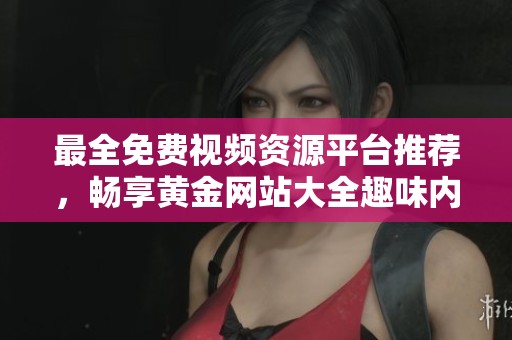 最全免费视频资源平台推荐，畅享黄金网站大全趣味内容