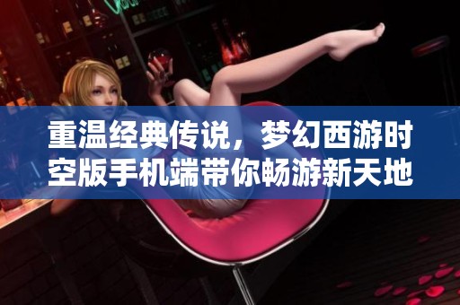 重温经典传说，梦幻西游时空版手机端带你畅游新天地！