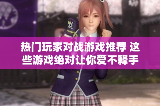 热门玩家对战游戏推荐 这些游戏绝对让你爱不释手
