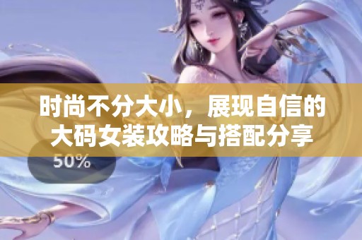 时尚不分大小，展现自信的大码女装攻略与搭配分享