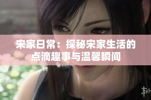宋家日常：探秘宋家生活的点滴趣事与温馨瞬间
