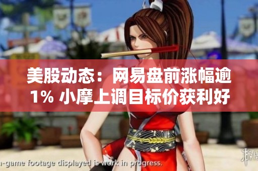 美股动态：网易盘前涨幅逾1% 小摩上调目标价获利好消息