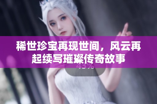 稀世珍宝再现世间，风云再起续写璀璨传奇故事