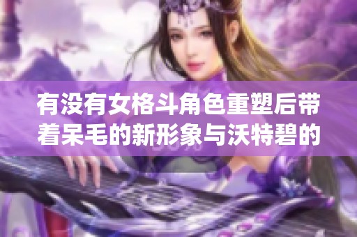 有没有女格斗角色重塑后带着呆毛的新形象与沃特碧的Colg对决? 有没有女格斗角色重塑后带着呆毛的新形象与沃特碧的Colg对决?