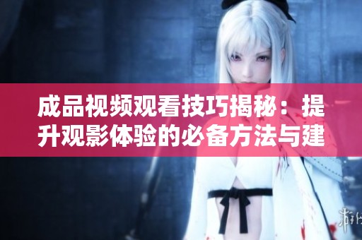 成品视频观看技巧揭秘：提升观影体验的必备方法与建议