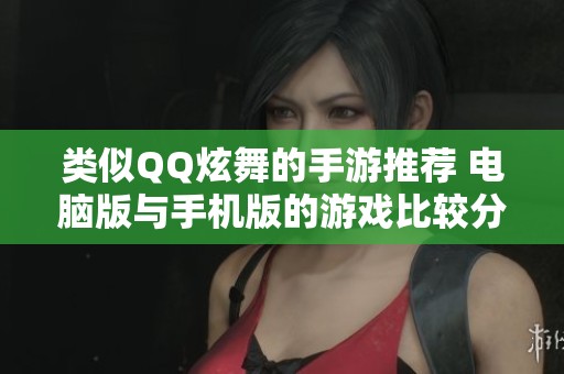 类似QQ炫舞的手游推荐 电脑版与手机版的游戏比较分析