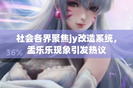 社会各界聚焦jy改造系统，盂乐乐现象引发热议