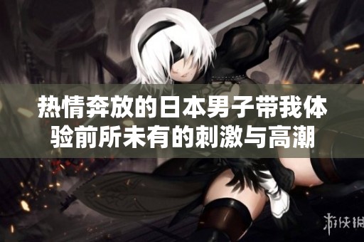 热情奔放的日本男子带我体验前所未有的刺激与高潮