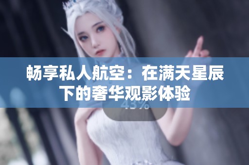 畅享私人航空：在满天星辰下的奢华观影体验