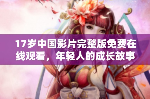 17岁中国影片完整版免费在线观看，年轻人的成长故事引人深思