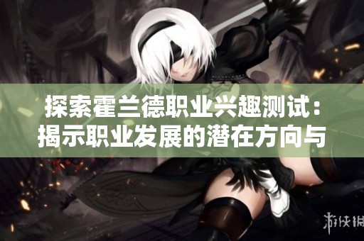探索霍兰德职业兴趣测试：揭示职业发展的潜在方向与优势