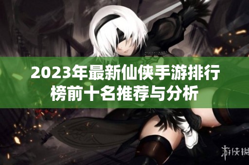 2023年最新仙侠手游排行榜前十名推荐与分析