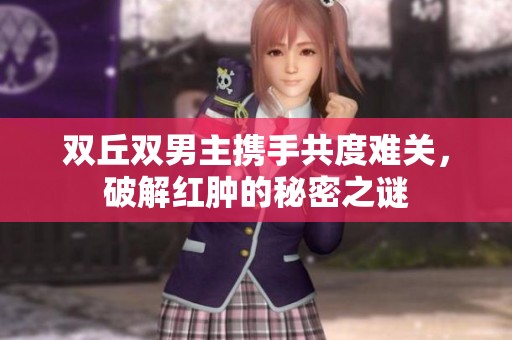双丘双男主携手共度难关，破解红肿的秘密之谜