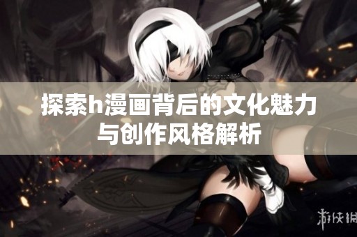探索h漫画背后的文化魅力与创作风格解析