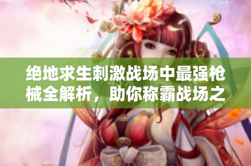 绝地求生刺激战场中最强枪械全解析，助你称霸战场之巅