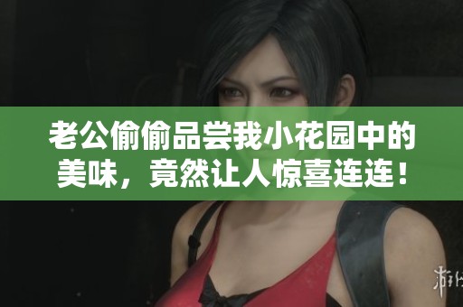 老公偷偷品尝我小花园中的美味，竟然让人惊喜连连！