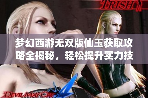 梦幻西游无双版仙玉获取攻略全揭秘，轻松提升实力技巧分享