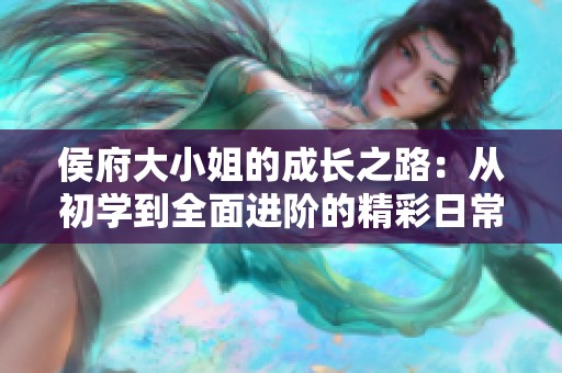 侯府大小姐的成长之路：从初学到全面进阶的精彩日常