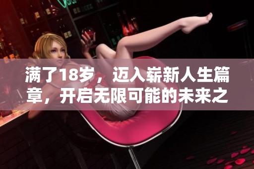 满了18岁，迈入崭新人生篇章，开启无限可能的未来之旅