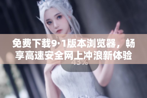 免费下载9·1版本浏览器，畅享高速安全网上冲浪新体验