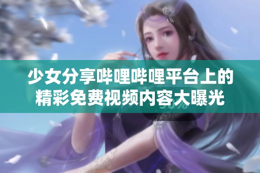 少女分享哔哩哔哩平台上的精彩免费视频内容大曝光