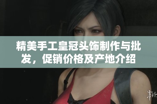 精美手工皇冠头饰制作与批发，促销价格及产地介绍