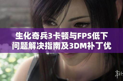 生化奇兵3卡顿与FPS低下问题解决指南及3DM补丁优化方法解析