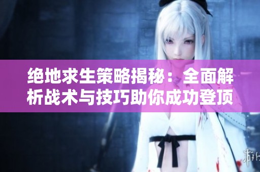 绝地求生策略揭秘：全面解析战术与技巧助你成功登顶