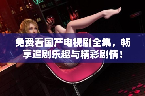 免费看国产电视剧全集，畅享追剧乐趣与精彩剧情！