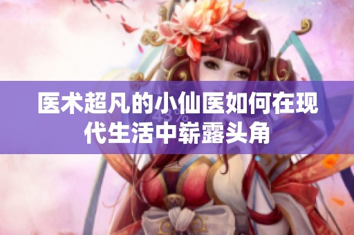 医术超凡的小仙医如何在现代生活中崭露头角