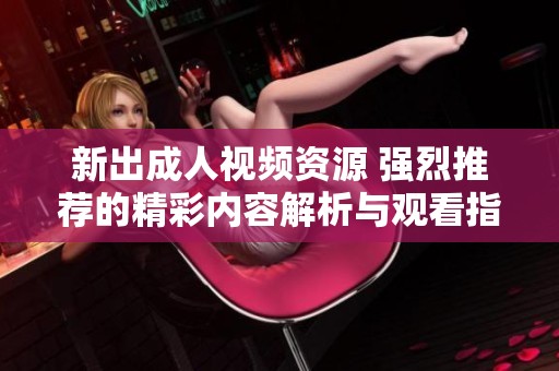 新出成人视频资源 强烈推荐的精彩内容解析与观看指南