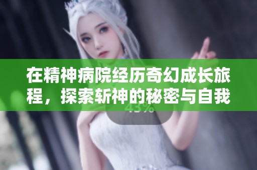在精神病院经历奇幻成长旅程，探索斩神的秘密与自我救赎
