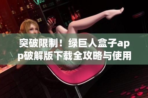 突破限制！绿巨人盒子app破解版下载全攻略与使用指南