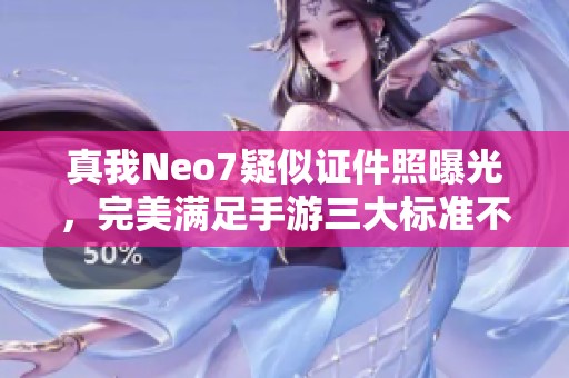 真我Neo7疑似证件照曝光，完美满足手游三大标准不掉帧不烫手不掉线