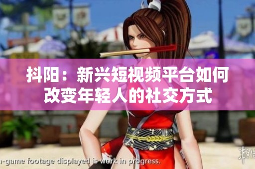 抖阳：新兴短视频平台如何改变年轻人的社交方式