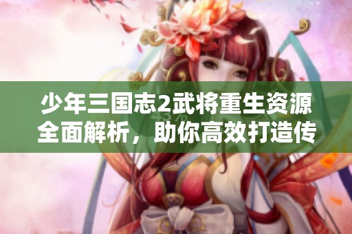 少年三国志2武将重生资源全面解析，助你高效打造传奇战队