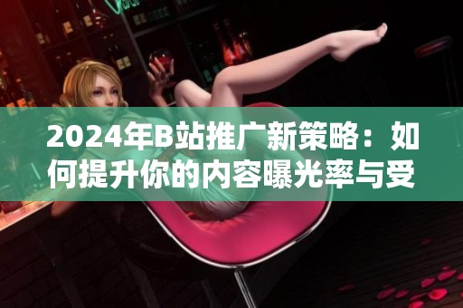 2024年B站推广新策略：如何提升你的内容曝光率与受众互动