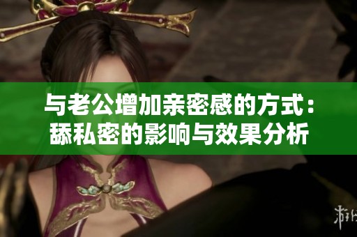 与老公增加亲密感的方式：舔私密的影响与效果分析