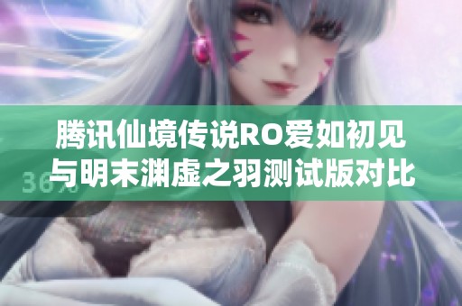 腾讯仙境传说RO爱如初见与明末渊虚之羽测试版对比分析之乐趣手游体验