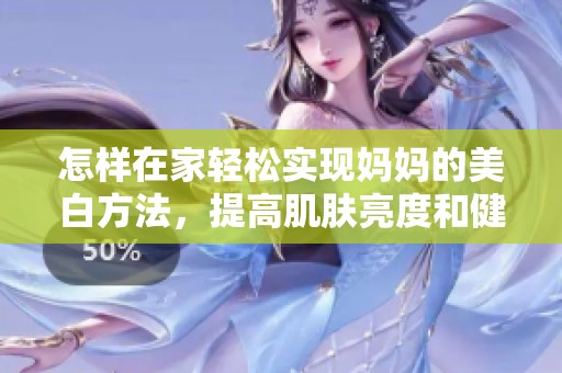 怎样在家轻松实现妈妈的美白方法，提高肌肤亮度和健康感
