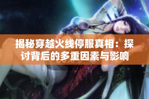 揭秘穿越火线停服真相：探讨背后的多重因素与影响