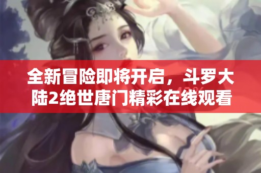 全新冒险即将开启，斗罗大陆2绝世唐门精彩在线观看指南
