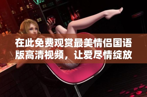 在此免费观赏最美情侣国语版高清视频，让爱尽情绽放！