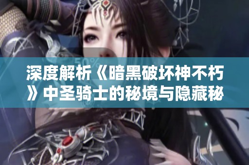 深度解析《暗黑破坏神不朽》中圣骑士的秘境与隐藏秘密