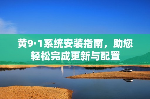 黄9·1系统安装指南，助您轻松完成更新与配置