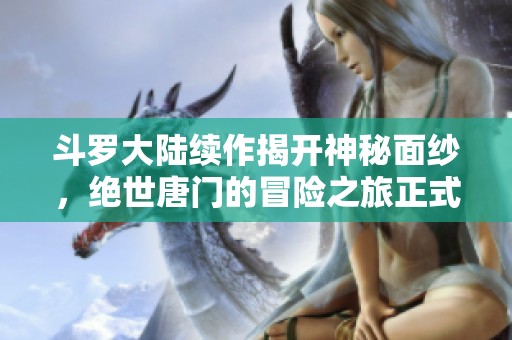 斗罗大陆续作揭开神秘面纱，绝世唐门的冒险之旅正式开启