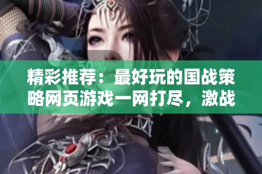精彩推荐：最好玩的国战策略网页游戏一网打尽，激战策略乐趣无穷